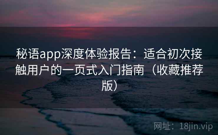 秘语app深度体验报告：适合初次接触用户的一页式入门指南（收藏推荐版）