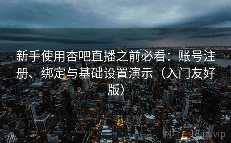 新手使用杏吧直播之前必看：账号注册、绑定与基础设置演示（入门友好版）
