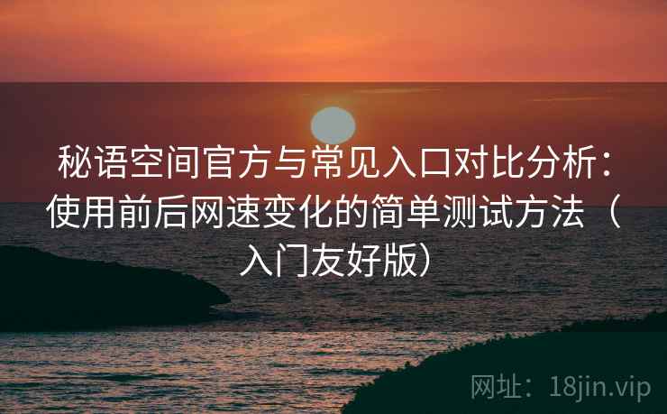 秘语空间官方与常见入口对比分析：使用前后网速变化的简单测试方法（入门友好版）