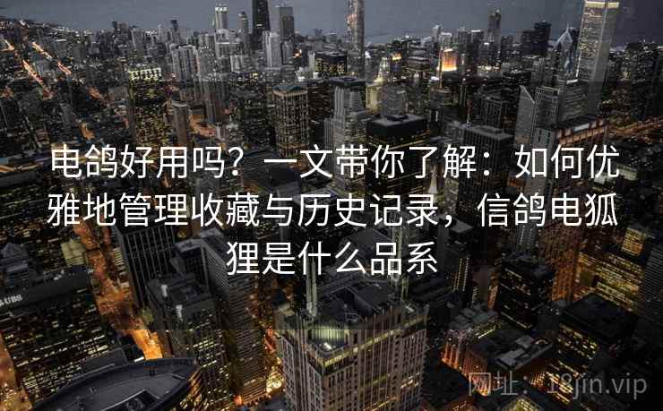 电鸽好用吗？一文带你了解：如何优雅地管理收藏与历史记录，信鸽电狐狸是什么品系