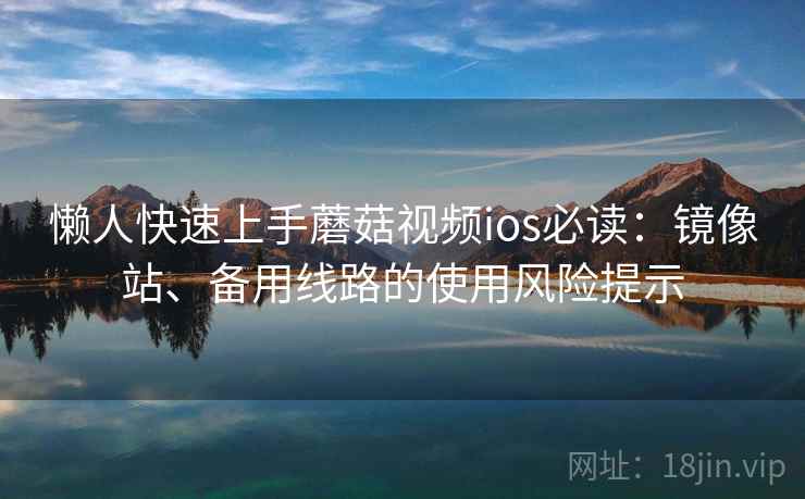 懒人快速上手蘑菇视频ios必读：镜像站、备用线路的使用风险提示