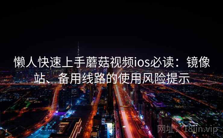 懒人快速上手蘑菇视频ios必读：镜像站、备用线路的使用风险提示
