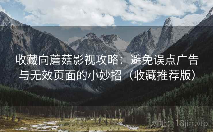 收藏向蘑菇影视攻略：避免误点广告与无效页面的小妙招（收藏推荐版）