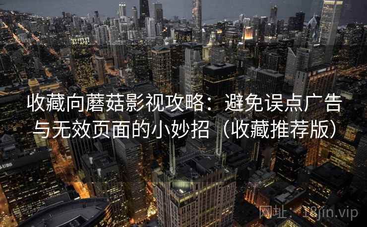 收藏向蘑菇影视攻略：避免误点广告与无效页面的小妙招（收藏推荐版）