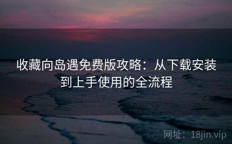 收藏向岛遇免费版攻略：从下载安装到上手使用的全流程