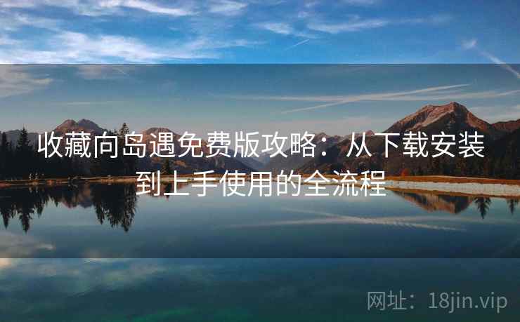 收藏向岛遇免费版攻略：从下载安装到上手使用的全流程