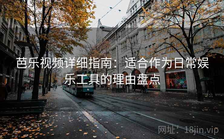 芭乐视频详细指南：适合作为日常娱乐工具的理由盘点