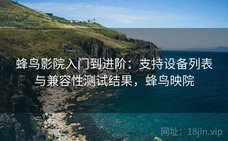蜂鸟影院入门到进阶：支持设备列表与兼容性测试结果，蜂鸟映院