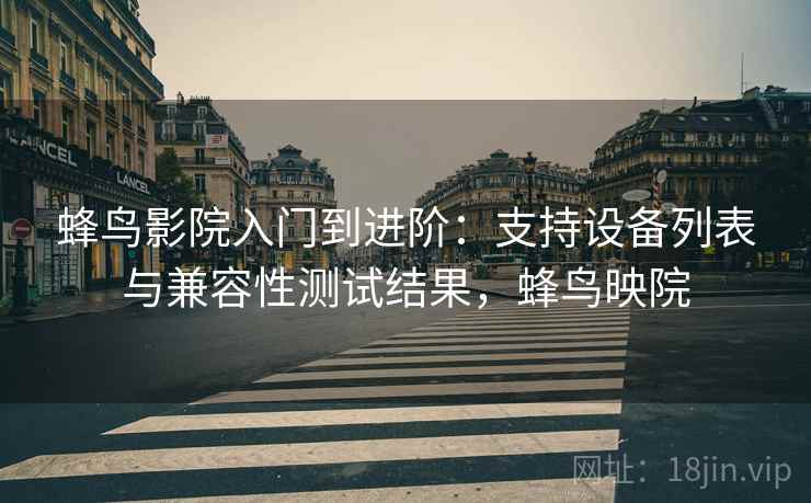 蜂鸟影院入门到进阶：支持设备列表与兼容性测试结果，蜂鸟映院