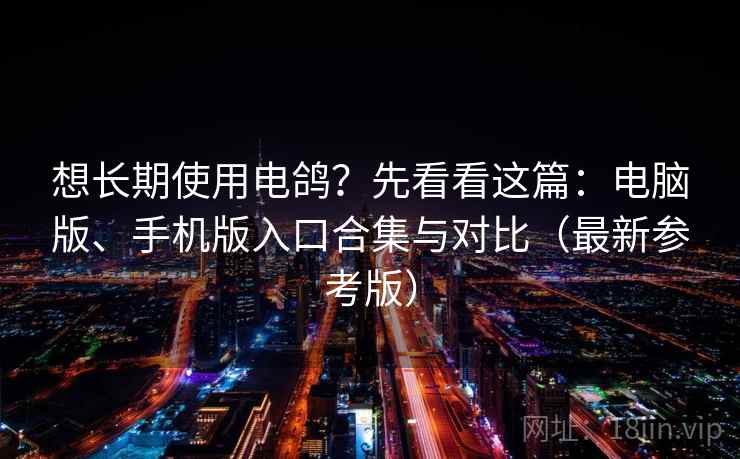 想长期使用电鸽？先看看这篇：电脑版、手机版入口合集与对比（最新参考版）