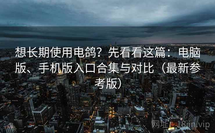 想长期使用电鸽？先看看这篇：电脑版、手机版入口合集与对比（最新参考版）