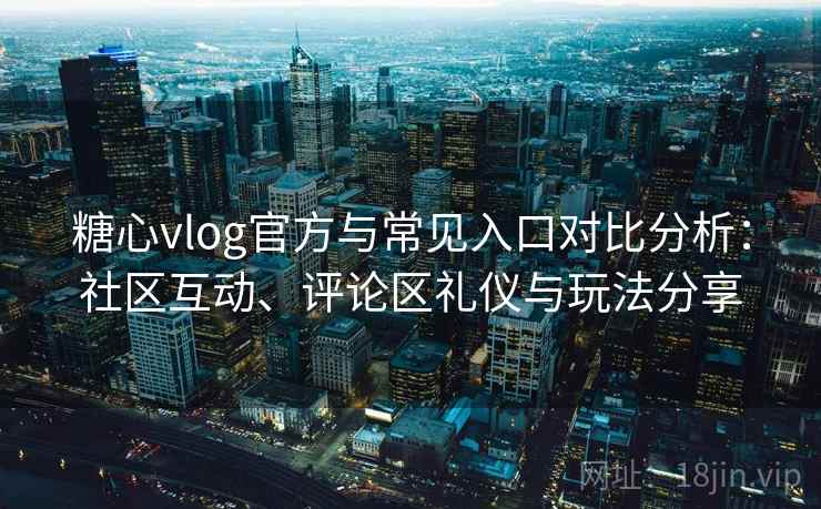 糖心vlog官方与常见入口对比分析：社区互动、评论区礼仪与玩法分享