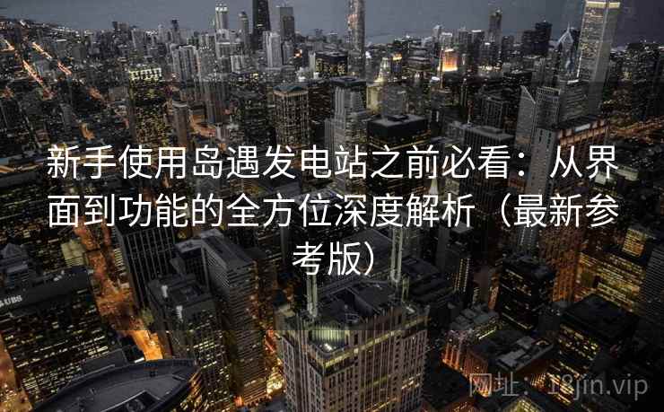 新手使用岛遇发电站之前必看：从界面到功能的全方位深度解析（最新参考版）