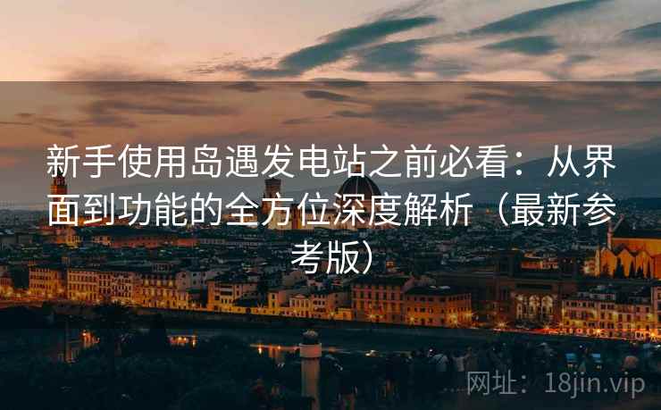 新手使用岛遇发电站之前必看：从界面到功能的全方位深度解析（最新参考版）