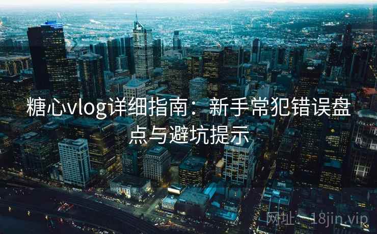 糖心vlog详细指南：新手常犯错误盘点与避坑提示
