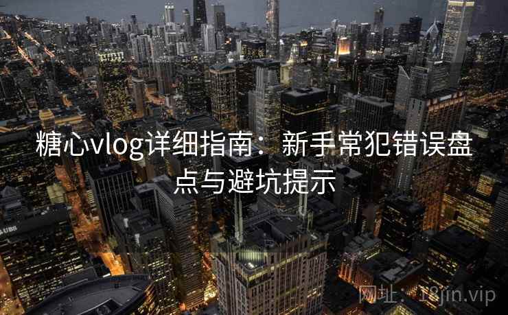 糖心vlog详细指南：新手常犯错误盘点与避坑提示