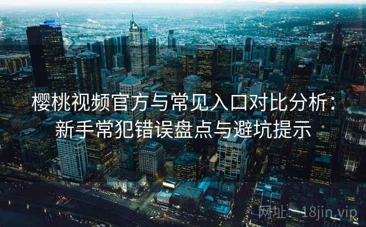 樱桃视频官方与常见入口对比分析：新手常犯错误盘点与避坑提示