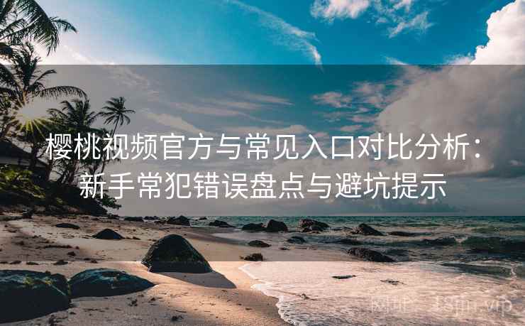 樱桃视频官方与常见入口对比分析：新手常犯错误盘点与避坑提示