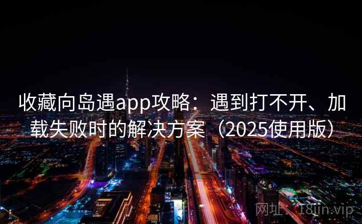 收藏向岛遇app攻略：遇到打不开、加载失败时的解决方案（2025使用版）