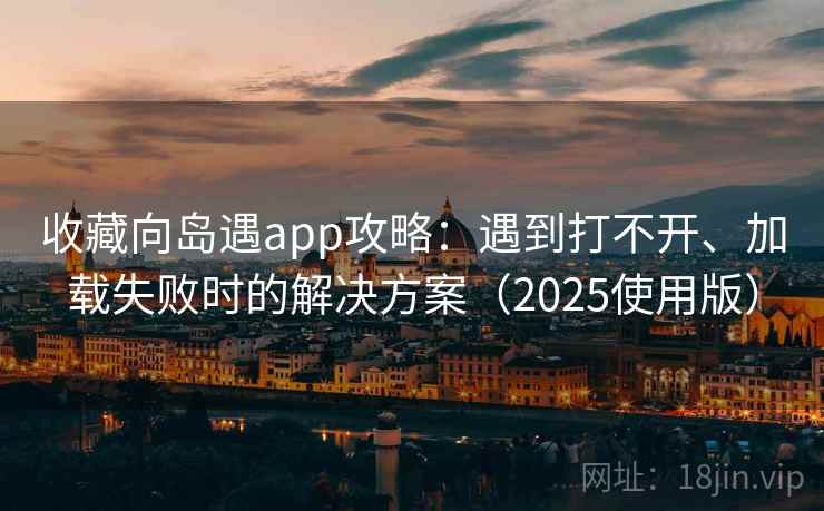收藏向岛遇app攻略：遇到打不开、加载失败时的解决方案（2025使用版）