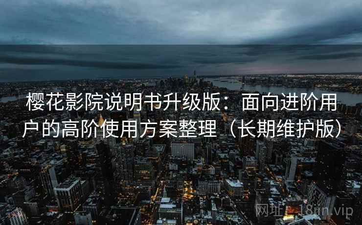 樱花影院说明书升级版：面向进阶用户的高阶使用方案整理（长期维护版）