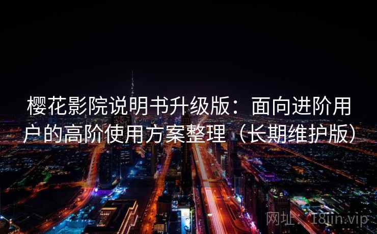 樱花影院说明书升级版：面向进阶用户的高阶使用方案整理（长期维护版）