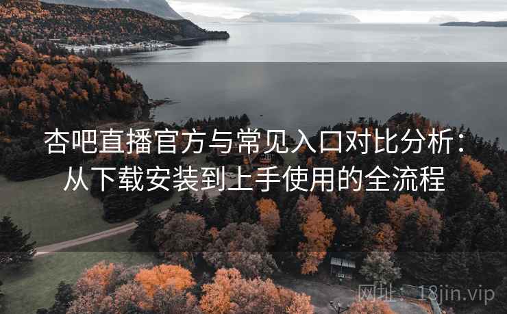 杏吧直播官方与常见入口对比分析：从下载安装到上手使用的全流程