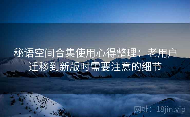 秘语空间合集使用心得整理：老用户迁移到新版时需要注意的细节