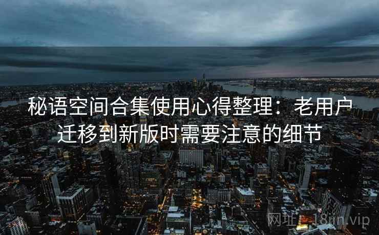 秘语空间合集使用心得整理：老用户迁移到新版时需要注意的细节