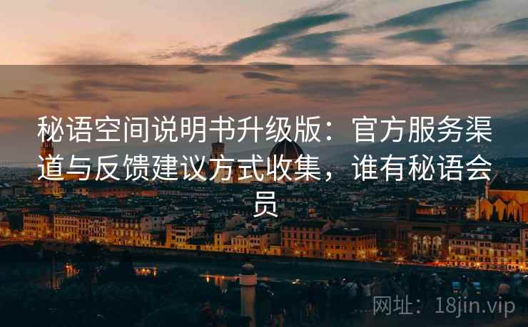 秘语空间说明书升级版：官方服务渠道与反馈建议方式收集，谁有秘语会员