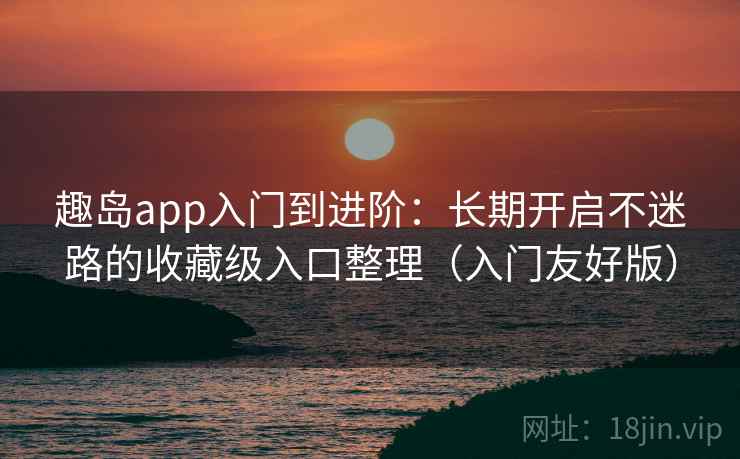 趣岛app入门到进阶：长期开启不迷路的收藏级入口整理（入门友好版）