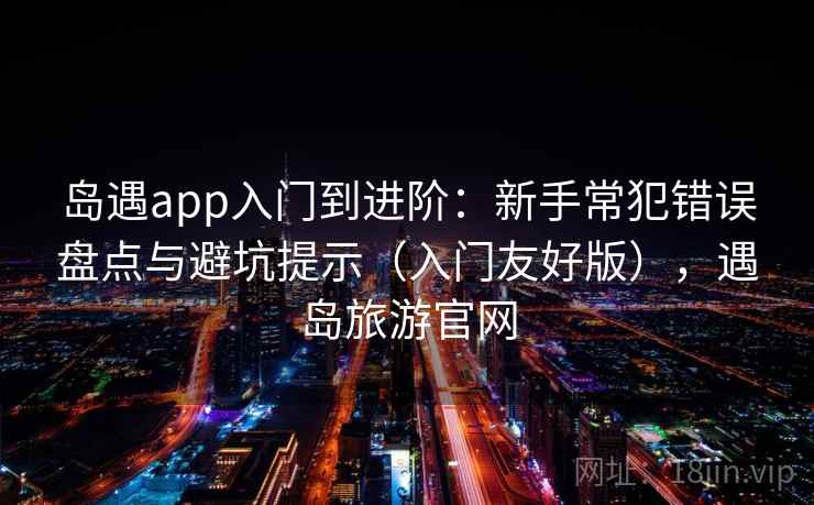 岛遇app入门到进阶：新手常犯错误盘点与避坑提示（入门友好版），遇岛旅游官网
