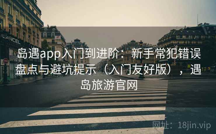 岛遇app入门到进阶：新手常犯错误盘点与避坑提示（入门友好版），遇岛旅游官网