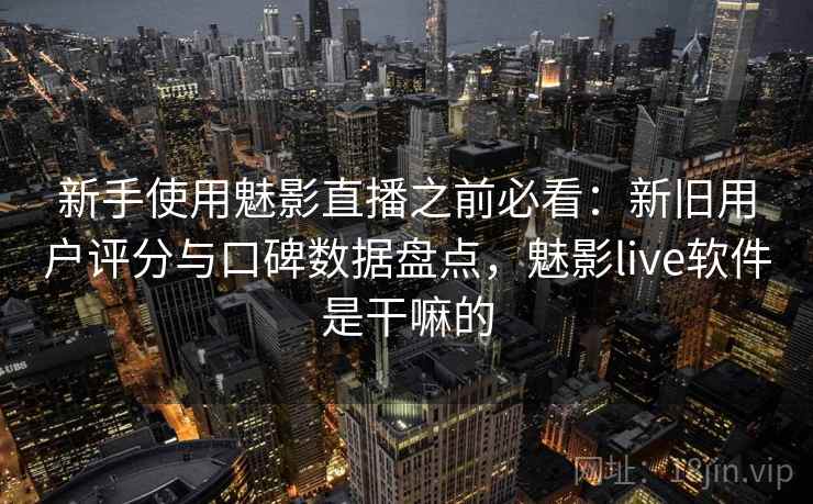 新手使用魅影直播之前必看：新旧用户评分与口碑数据盘点，魅影live软件是干嘛的