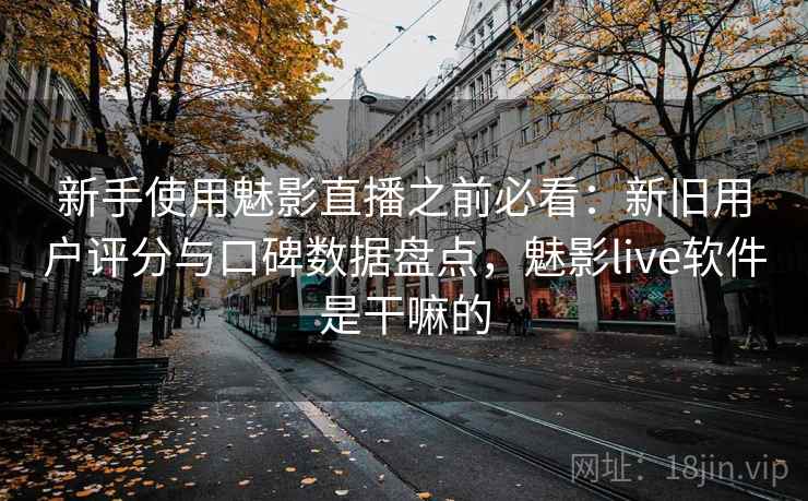 新手使用魅影直播之前必看：新旧用户评分与口碑数据盘点，魅影live软件是干嘛的