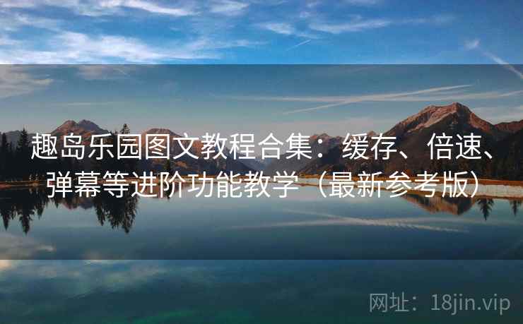 趣岛乐园图文教程合集：缓存、倍速、弹幕等进阶功能教学（最新参考版）