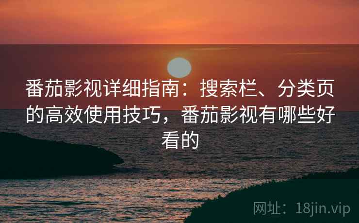 番茄影视详细指南：搜索栏、分类页的高效使用技巧，番茄影视有哪些好看的