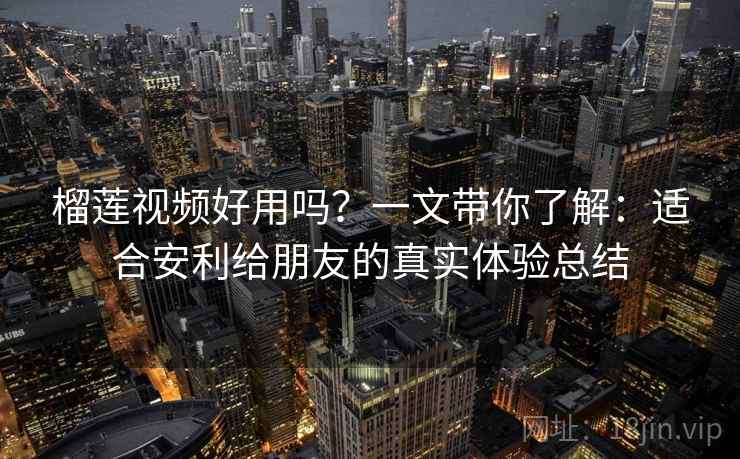 榴莲视频好用吗？一文带你了解：适合安利给朋友的真实体验总结