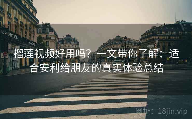 榴莲视频好用吗？一文带你了解：适合安利给朋友的真实体验总结