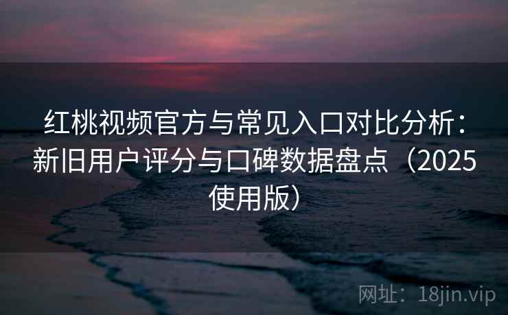 红桃视频官方与常见入口对比分析：新旧用户评分与口碑数据盘点（2025使用版）