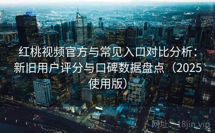红桃视频官方与常见入口对比分析：新旧用户评分与口碑数据盘点（2025使用版）