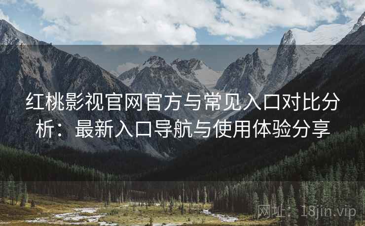 红桃影视官网官方与常见入口对比分析：最新入口导航与使用体验分享