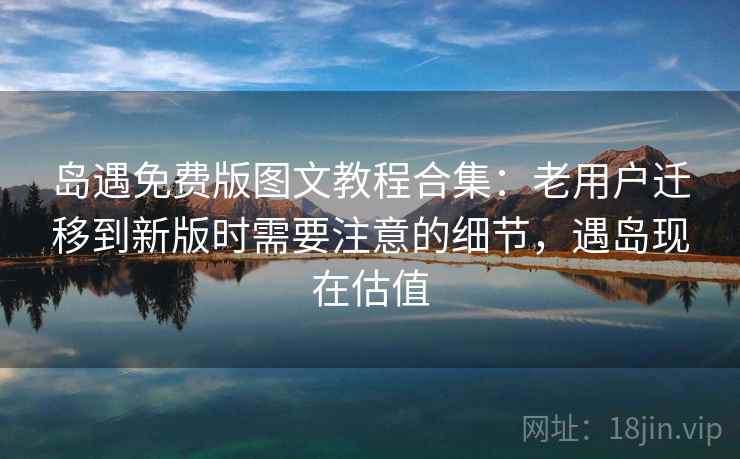 岛遇免费版图文教程合集：老用户迁移到新版时需要注意的细节，遇岛现在估值