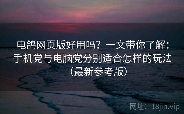 电鸽网页版好用吗？一文带你了解：手机党与电脑党分别适合怎样的玩法（最新参考版）