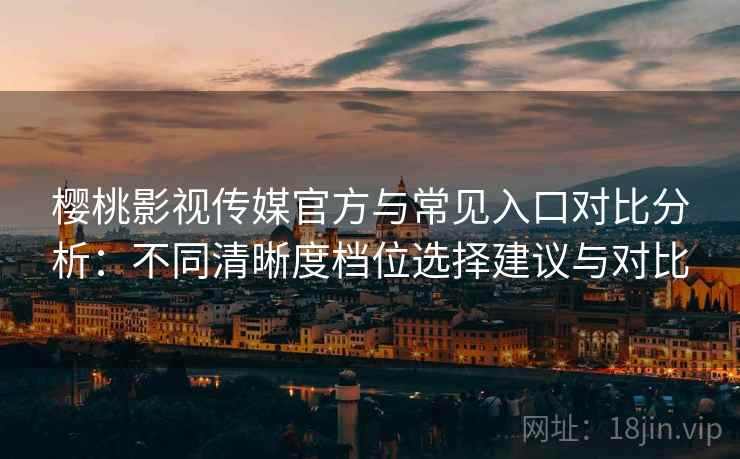 樱桃影视传媒官方与常见入口对比分析：不同清晰度档位选择建议与对比