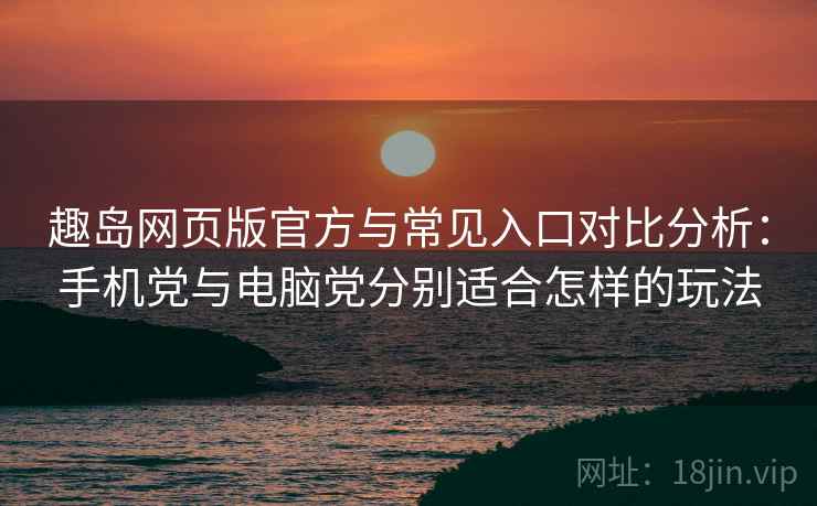 趣岛网页版官方与常见入口对比分析：手机党与电脑党分别适合怎样的玩法