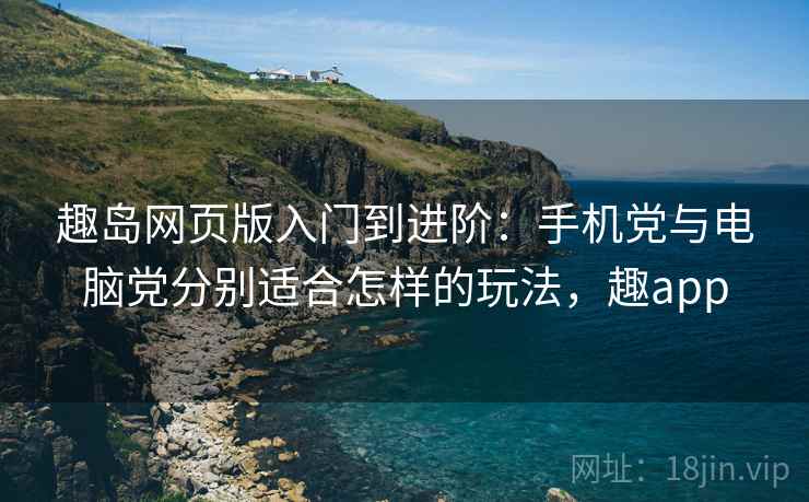 趣岛网页版入门到进阶：手机党与电脑党分别适合怎样的玩法，趣app