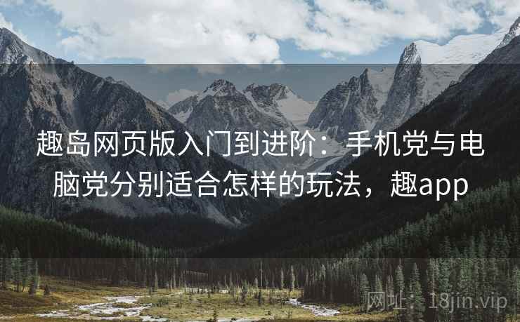 趣岛网页版入门到进阶：手机党与电脑党分别适合怎样的玩法，趣app