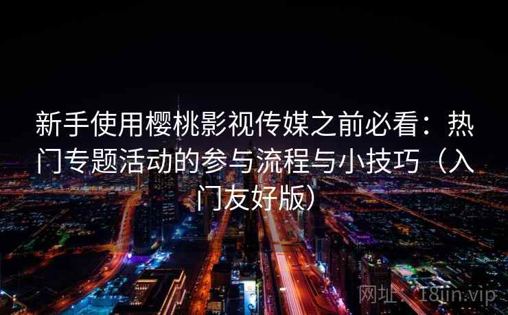 新手使用樱桃影视传媒之前必看：热门专题活动的参与流程与小技巧（入门友好版）
