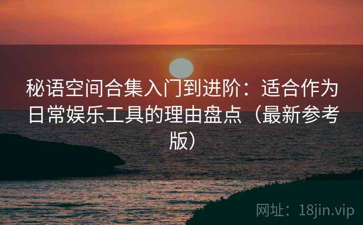秘语空间合集入门到进阶：适合作为日常娱乐工具的理由盘点（最新参考版）